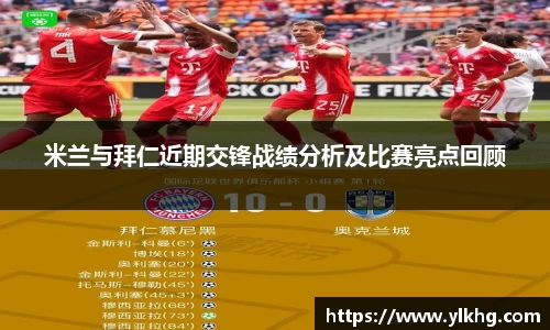 米兰与拜仁近期交锋战绩分析及比赛亮点回顾