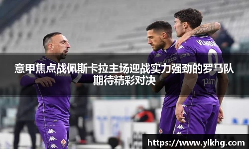 意甲焦点战佩斯卡拉主场迎战实力强劲的罗马队期待精彩对决