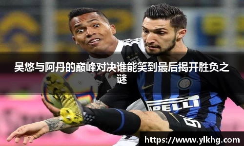 吴悠与阿丹的巅峰对决谁能笑到最后揭开胜负之谜