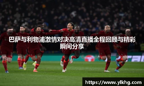 巴萨与利物浦激情对决高清直播全程回顾与精彩瞬间分享